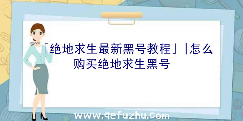 「绝地求生最新黑号教程」|怎么购买绝地求生黑号